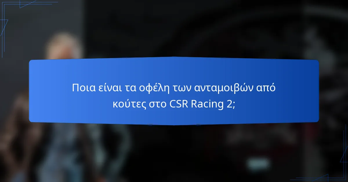 Ποια είναι τα οφέλη των ανταμοιβών από κούτες στο CSR Racing 2;