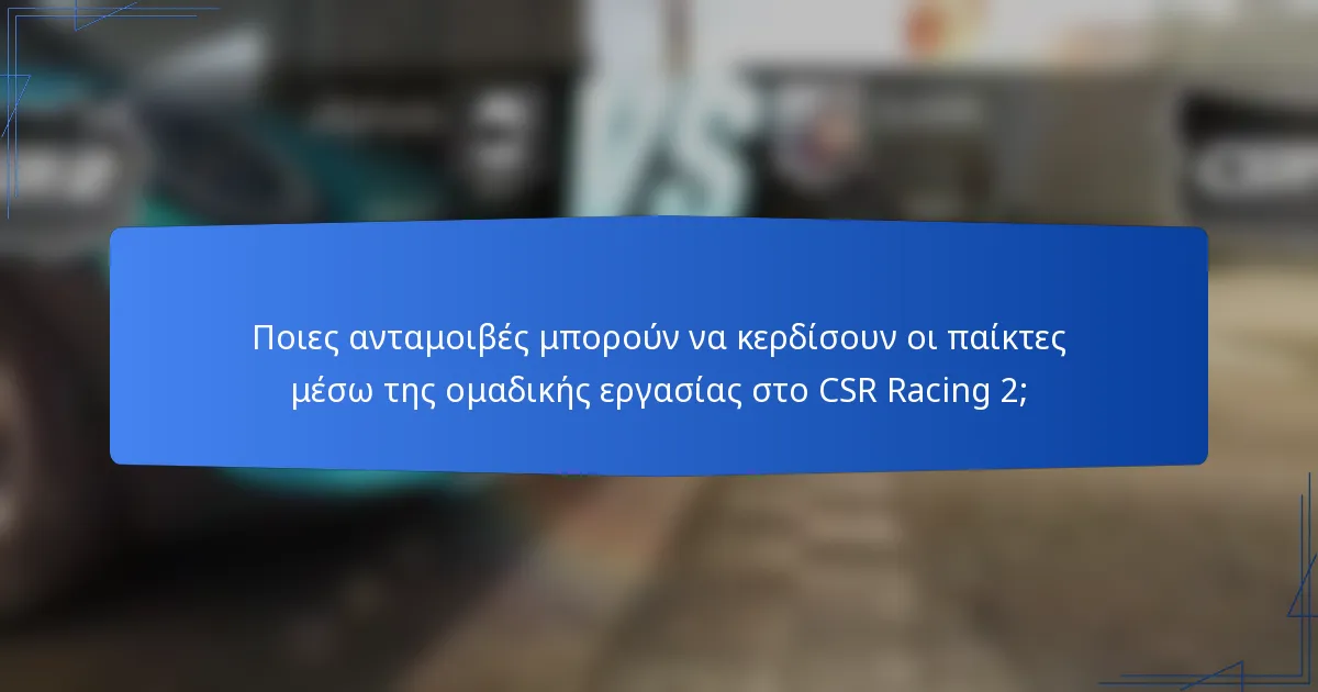 Ποιες ανταμοιβές μπορούν να κερδίσουν οι παίκτες μέσω της ομαδικής εργασίας στο CSR Racing 2;
