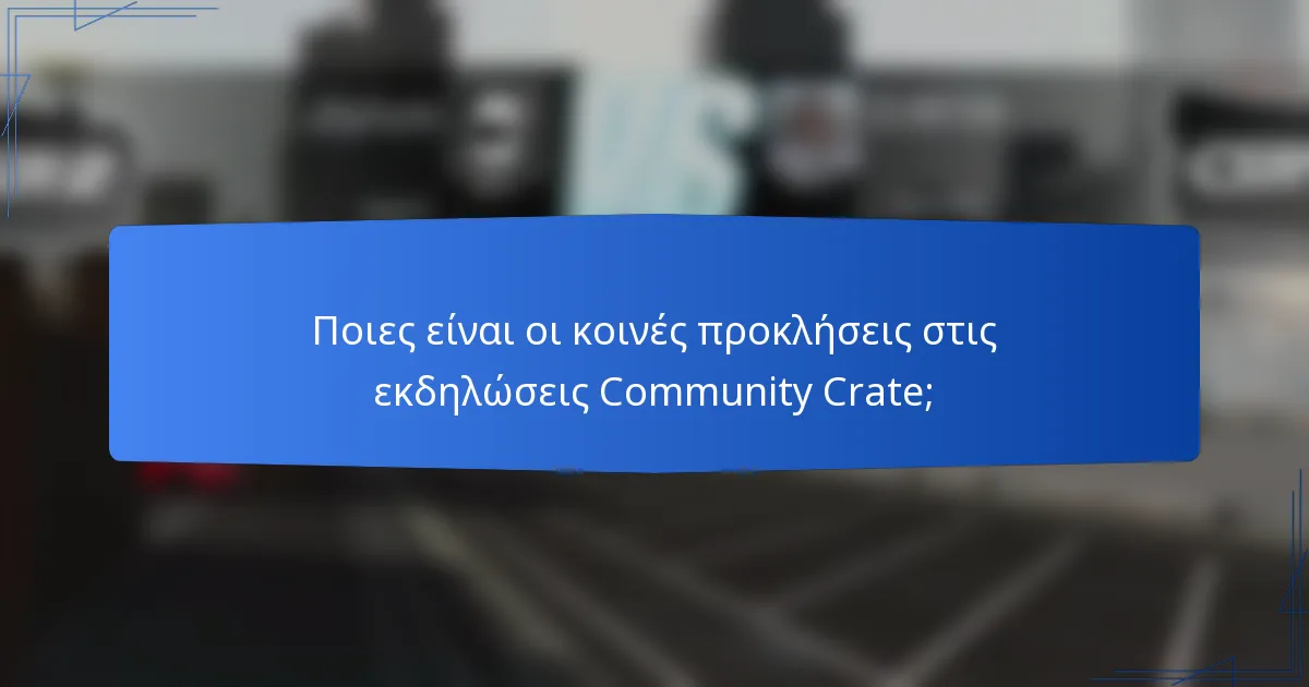 Ποιες είναι οι κοινές προκλήσεις στις εκδηλώσεις Community Crate;