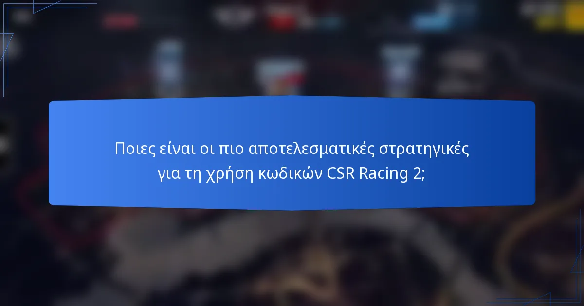Ποιες είναι οι πιο αποτελεσματικές στρατηγικές για τη χρήση κωδικών CSR Racing 2;