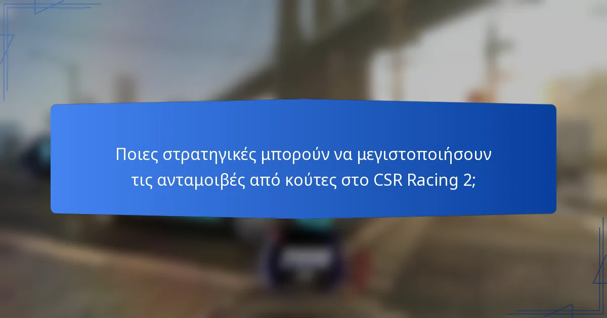 Ποιες στρατηγικές μπορούν να μεγιστοποιήσουν τις ανταμοιβές από κούτες στο CSR Racing 2;