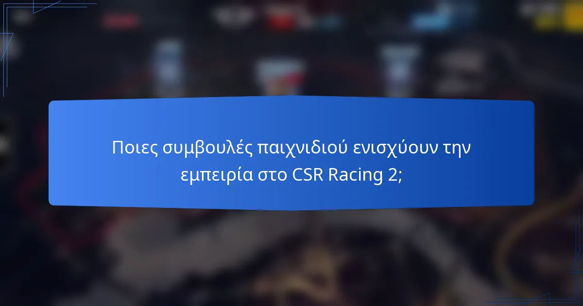 Ποιες συμβουλές παιχνιδιού ενισχύουν την εμπειρία στο CSR Racing 2;