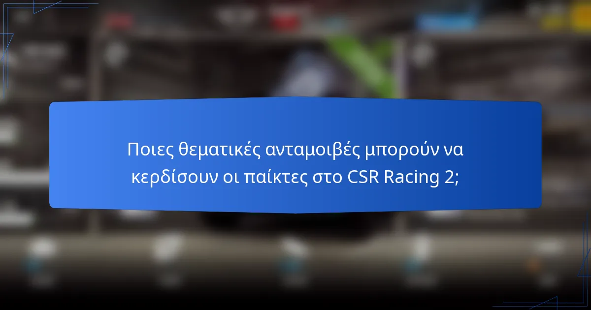 Ποιες θεματικές ανταμοιβές μπορούν να κερδίσουν οι παίκτες στο CSR Racing 2;