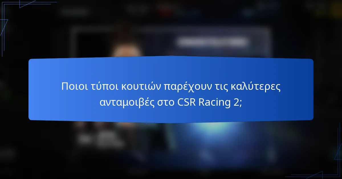 Ποιοι τύποι κουτιών παρέχουν τις καλύτερες ανταμοιβές στο CSR Racing 2;