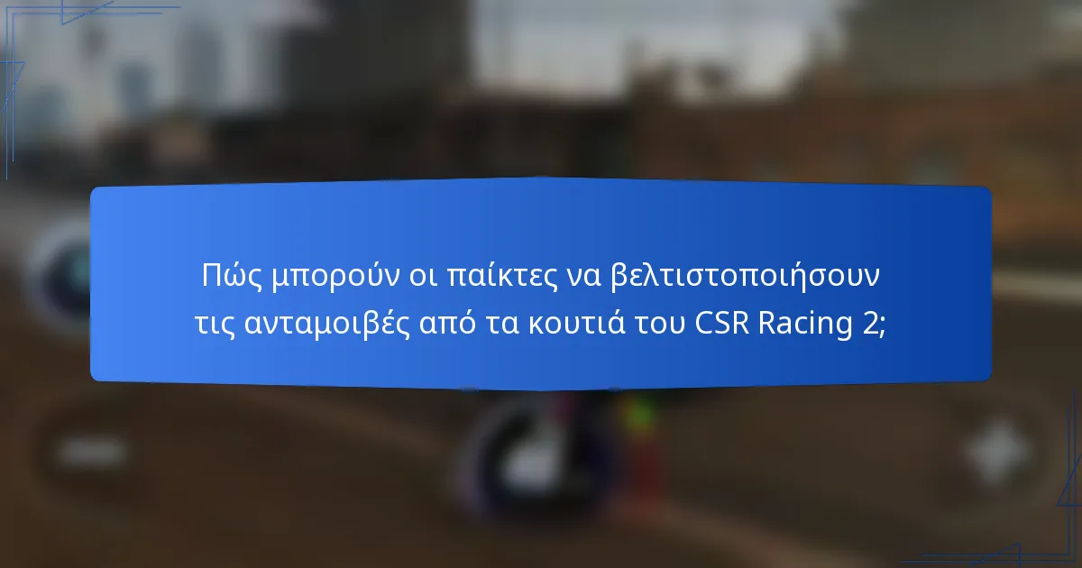 Πώς μπορούν οι παίκτες να βελτιστοποιήσουν τις ανταμοιβές από τα κουτιά του CSR Racing 2;